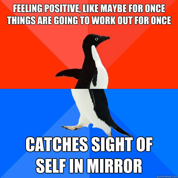 feeling positive, like maybe for once things are going to work out for once catches sight of
self in mirror - feeling positive, like maybe for once things are going to work out for once catches sight of
self in mirror  Socially Awesome Awkward Penguin