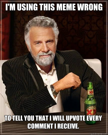 I'm using this meme wrong To tell you that I will upvote every comment I receive.  The Most Interesting Man In The World