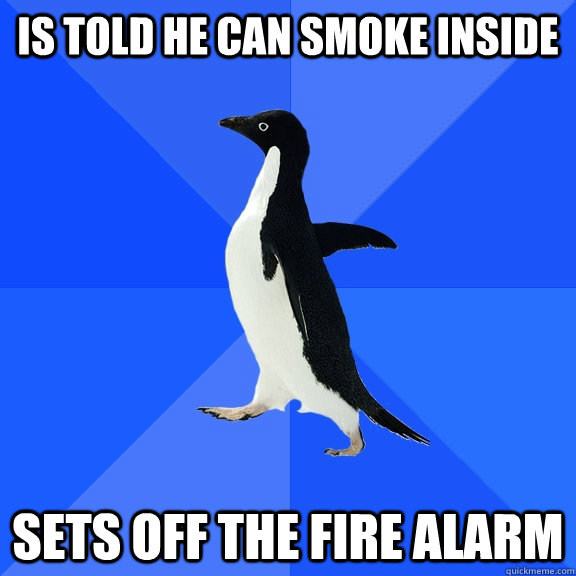 Is told he can smoke inside sets off the fire alarm  Socially Awkward Penguin