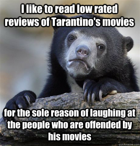 I like to read low rated reviews of Tarantino's movies for the sole reason of laughing at the people who are offended by his movies  Confession Bear