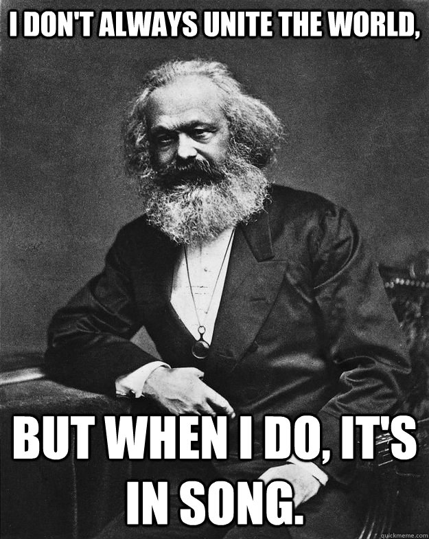 I don't always unite the world, But when I do, it's in song. - I don't always unite the world, But when I do, it's in song.  The Most Interesting Marx in the World