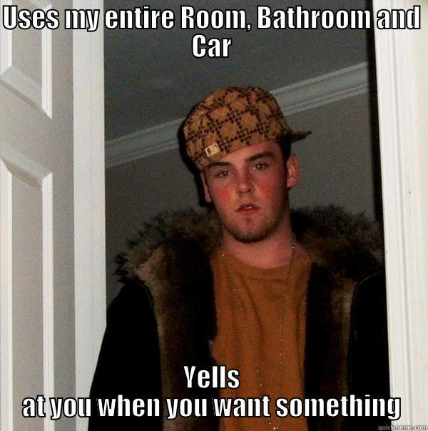 USES MY ENTIRE ROOM, BATHROOM AND CAR YELLS AT YOU WHEN YOU WANT SOMETHING Scumbag Steve