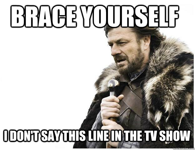 Brace yourself i don't say this line in the tv show  Imminent Ned