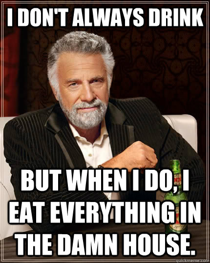 I don't always drink but when I do, I eat everything in the damn house.  The Most Interesting Man In The World