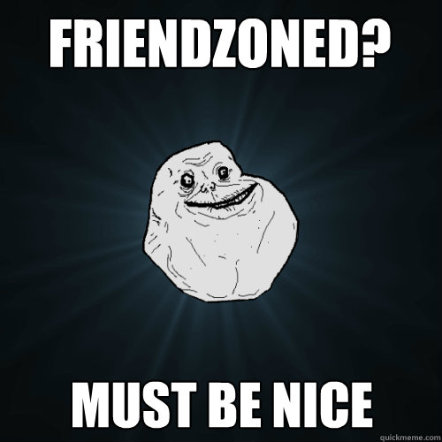 Friendzoned? Must be nice  Forever Alone