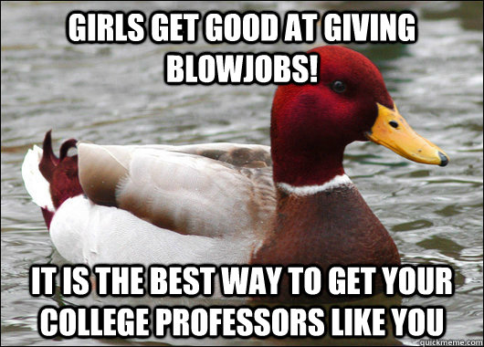girls get good at giving blowjobs! it is the best way to get your college professors like you  Malicious Advice Mallard