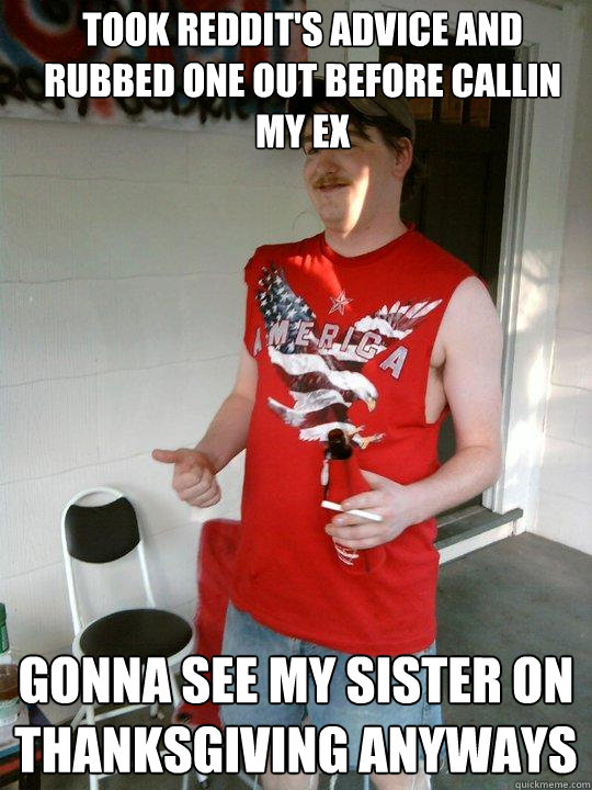 Took reddit's advice and rubbed one out before callin my ex gonna see my sister on thanksgiving anyways  Redneck Randal