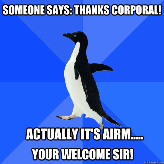 Someone says: Thanks Corporal! Actually it's airm..... Your welcome sir!  Socially Awkward Penguin