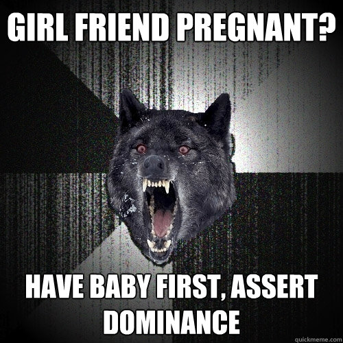 Girl friend pregnant? Have baby first, assert dominance   Insanity Wolf