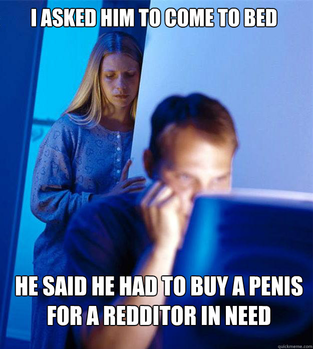 I asked him to come to bed He said he had to buy a penis for a redditor in need  Redditors Wife