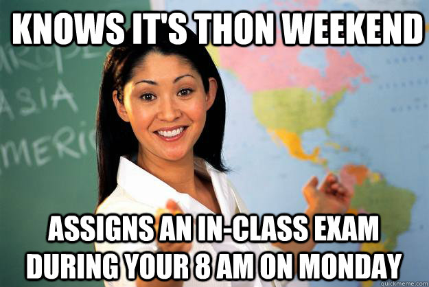 knows it's thon weekend assigns an in-class exam during your 8 AM on monday  Unhelpful High School Teacher