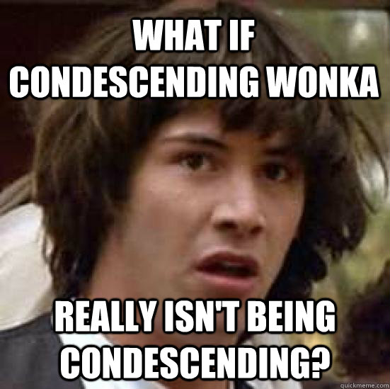 What if condescending wonka really isn't being condescending?  conspiracy keanu