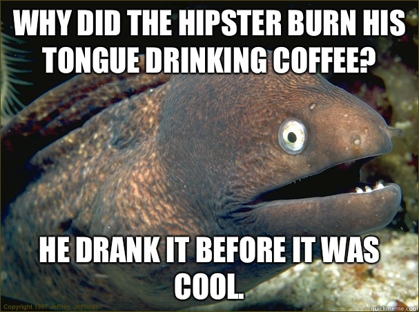 Why did the hipster burn his tongue drinking coffee? He drank it before it was cool.  - Why did the hipster burn his tongue drinking coffee? He drank it before it was cool.   Bad Joke Eel