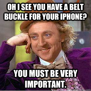Oh I see you have a belt buckle for your iPhone? You must be very important.  Condescending Wonka