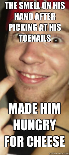 the smell on his hand after picking at his toenails  made him hungry for cheese  