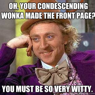 Oh, your condescending wonka made the front page? you must be so very witty.   Condescending Wonka