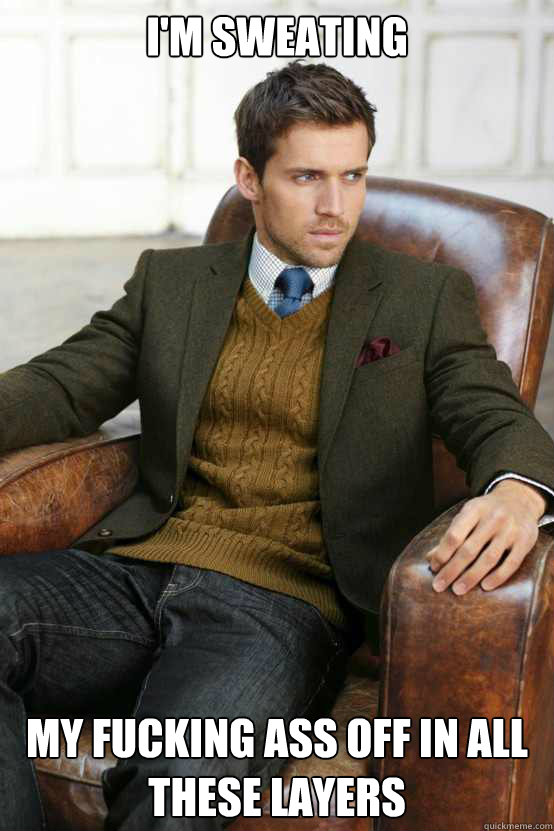 I'm sweating my fucking ass off in all these layers - I'm sweating my fucking ass off in all these layers  First World Problems Stylish Man