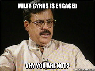 Miley cyrus is engaged vhy you are not?  Indian Dad