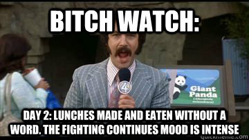 Bitch watch: day 2: lunches made and eaten without a word. the fighting continues mood is intense  