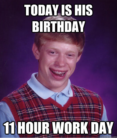 today is his birthday 11 hour work day  - today is his birthday 11 hour work day   Bad Luck Brian