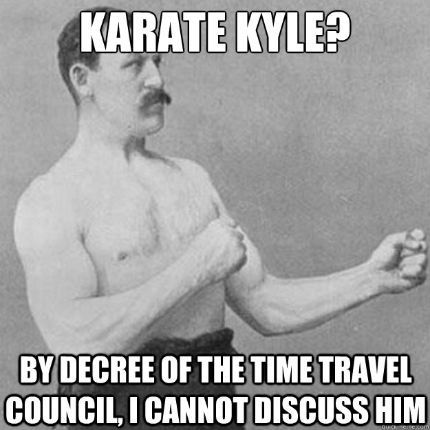 Karate Kyle?  By decree of the Time Travel Council, I cannot discuss him  overly manly man