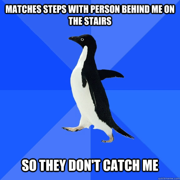 Matches steps with person behind me on the stairs   so they don't catch me  Socially Awkward Penguin