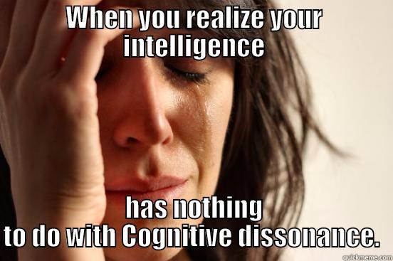 WHEN YOU REALIZE YOUR INTELLIGENCE HAS NOTHING TO DO WITH COGNITIVE DISSONANCE.  First World Problems