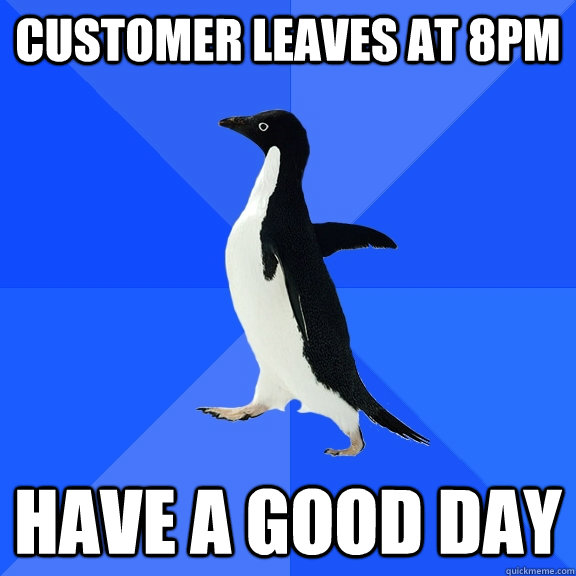 customer leaves at 8pm have a good day  Socially Awkward Penguin