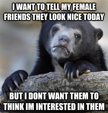 I want to tell my female friends they look nice today But I dont want them to think im interested in them  Confession Bear