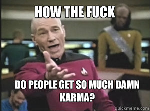 How the Fuck Do people get so much damn karma?  Annoyed Picard