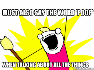 must also say the word 'poop' when talking about all the things  All The Things