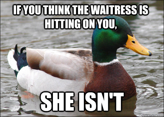 If you think the waitress is hitting on you, she isn't  Actual Advice Mallard
