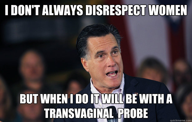 I don't Always Disrespect Women But when I do it will be with a transvaginal  probe - I don't Always Disrespect Women But when I do it will be with a transvaginal  probe  Romney