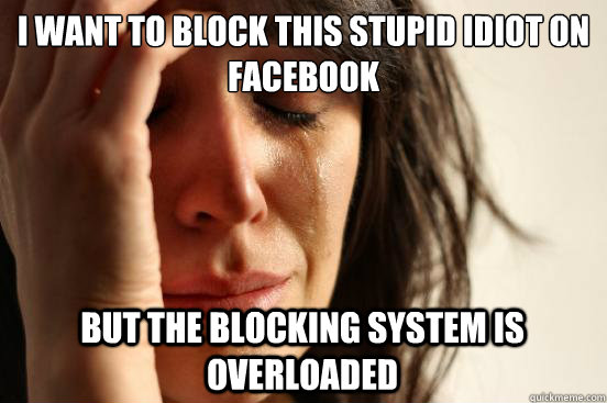I want to block this stupid idiot on facebook but the blocking system is overloaded  First World Problems