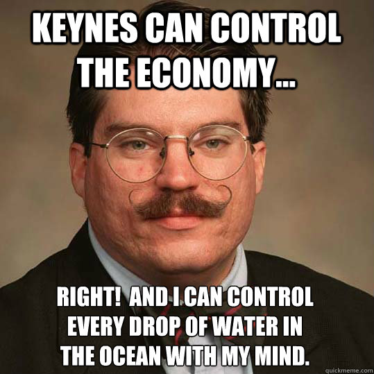 Keynes can control the economy... Right!  and I can control 
every drop of water in 
the ocean with my mind.  Austrian Economists