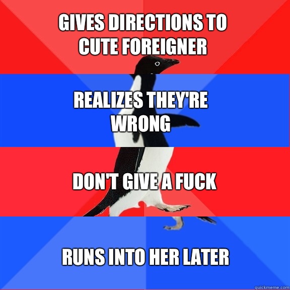 Gives directions to cute foreigner Realizes they're wrong Don't give a fuck Runs into her later  Socially Awesome Awkward Awesome Awkward Penguin
