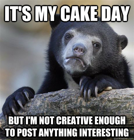 It's my cake day But I'm not creative enough to post anything interesting  Confession Bear