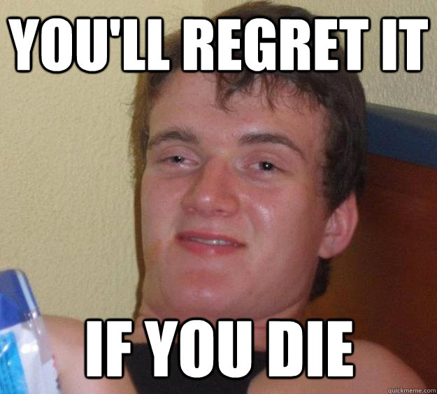 you'll regret it if you die  10 Guy