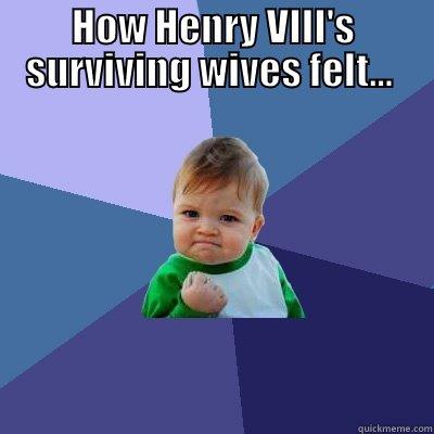 HOW HENRY VIII'S SURVIVING WIVES FELT...   Success Kid