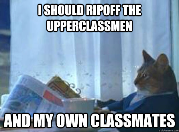 I should ripoff the upperclassmen And my own classmates - I should ripoff the upperclassmen And my own classmates  I should buy a boat cat