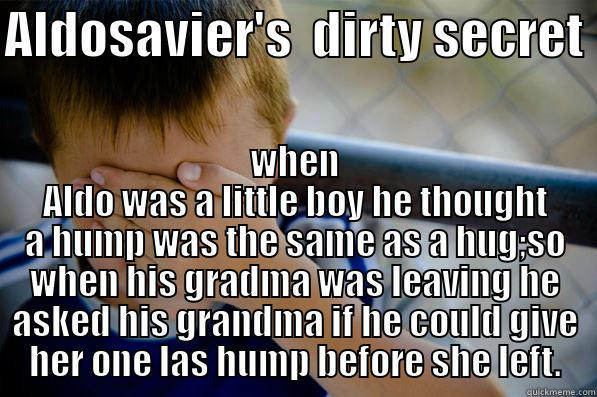 ALDOSAVIER'S  DIRTY SECRET  WHEN ALDO WAS A LITTLE BOY HE THOUGHT A HUMP WAS THE SAME AS A HUG;SO WHEN HIS GRADMA WAS LEAVING HE ASKED HIS GRANDMA IF HE COULD GIVE HER ONE LAS HUMP BEFORE SHE LEFT. Confession kid