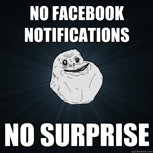 NO FACEBOOK NOTIFICATIONS NO SURPRISE  Forever Alone