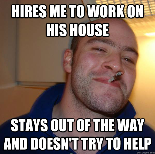 Hires me to work on his house stays out of the way and doesn't try to help - Hires me to work on his house stays out of the way and doesn't try to help  Misc