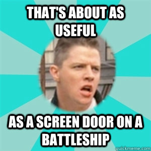 That's about as useful as a screen door on a battleship  