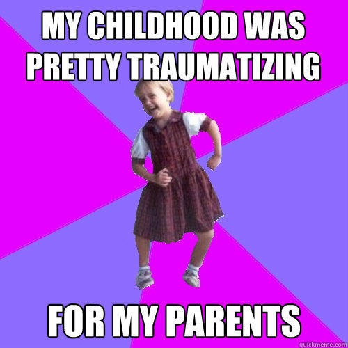 my childhood was pretty traumatizing  for my parents  Socially awesome kindergartener