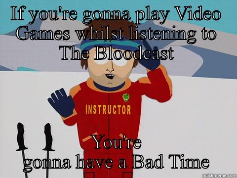 IF YOU'RE GONNA PLAY VIDEO GAMES WHILST LISTENING TO THE BLOODCAST YOU'RE GONNA HAVE A BAD TIME Youre gonna have a bad time