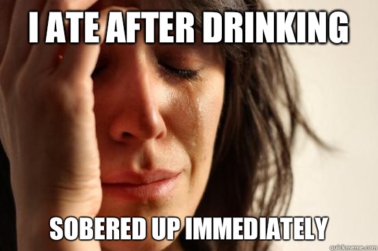 I Ate after drinking Sobered up immediately  First World Problems