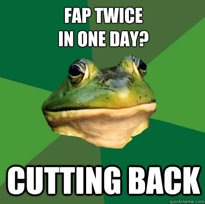 fap twice
in one day? Cutting Back  Foul Bachelor Frog