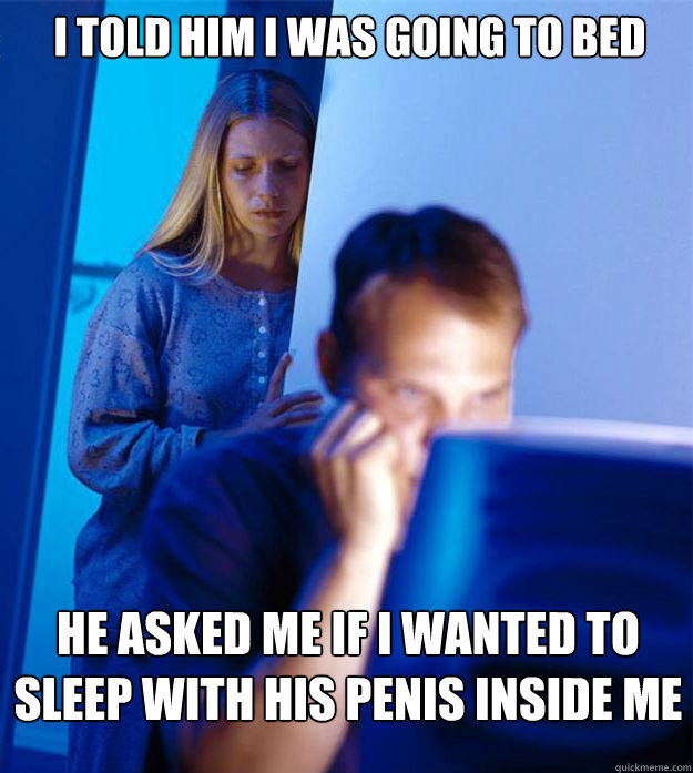 I TOLD HIM I WAS GOING TO BED HE ASKED ME IF I WANTED TO SLEEP WITH HIS PENIS INSIDE ME  Redditors Wife