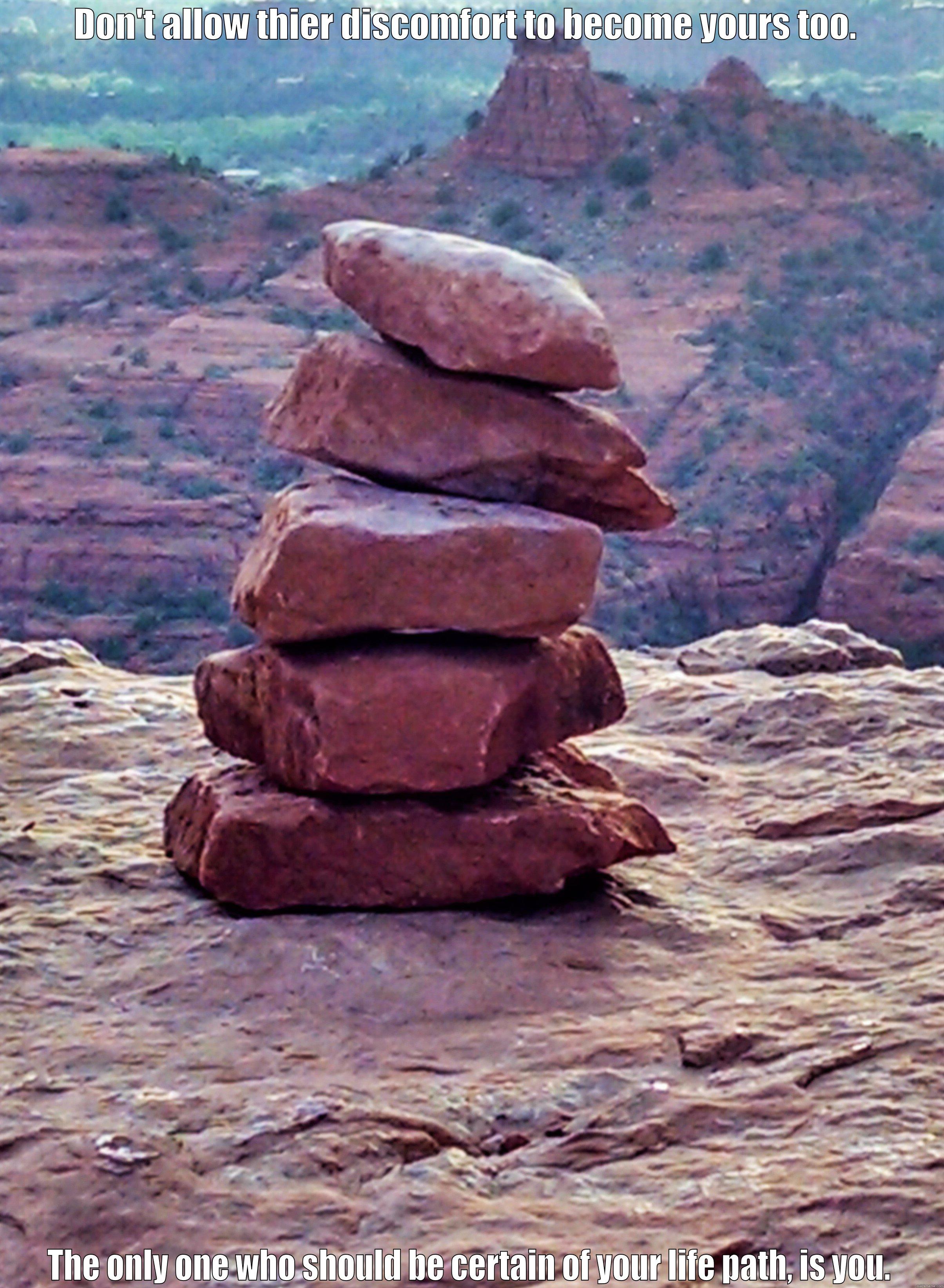 DON'T ALLOW THIER DISCOMFORT TO BECOME YOURS TOO.  THE ONLY ONE WHO SHOULD BE CERTAIN OF YOUR LIFE PATH, IS YOU. Misc